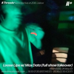 Loose Lips w/ Max Data - full show takeover (*ZDB) - 24-May-23 I Threads