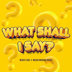 WHAT SHALL I SAY (Ft. Breakthrough Voices)