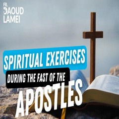 5 Exercises That Will Help You Get The Most Out Of The Fast Of The Apostles - Fr. Daoud Lamei