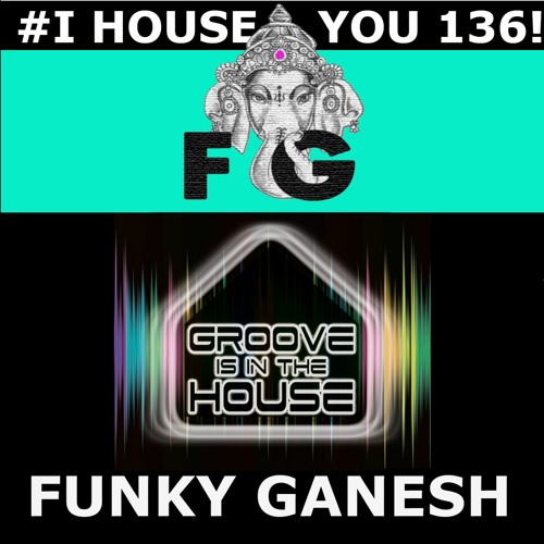 Funky Ganesh - #I HOUSE YOU 136! GROOVE is in the HOUSE