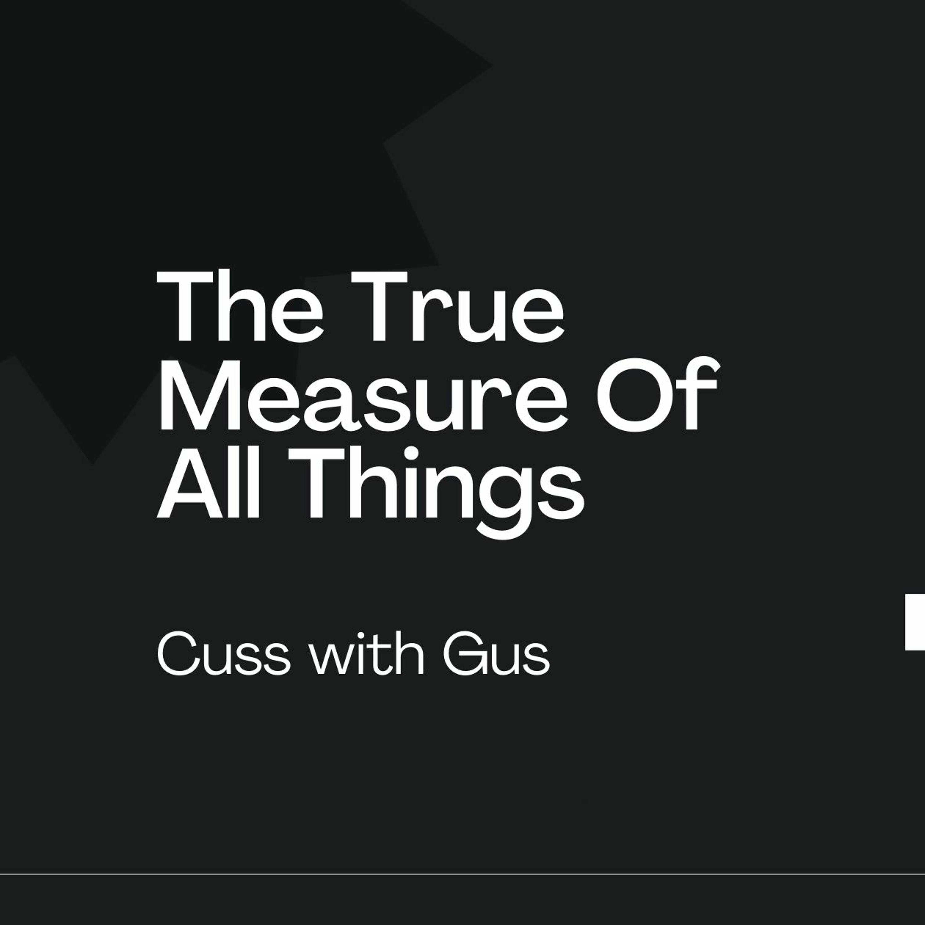 Cuss With Gus: The True Measure Of All Things.