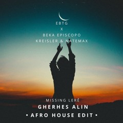 EBTG X Kreisler, Natema, Beka Episcopo - Missing Lerê (Gherhes Alin Afro House Edit)