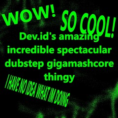 Dev.id's amazing incredible spectacular dubstep gigamashcore thingy