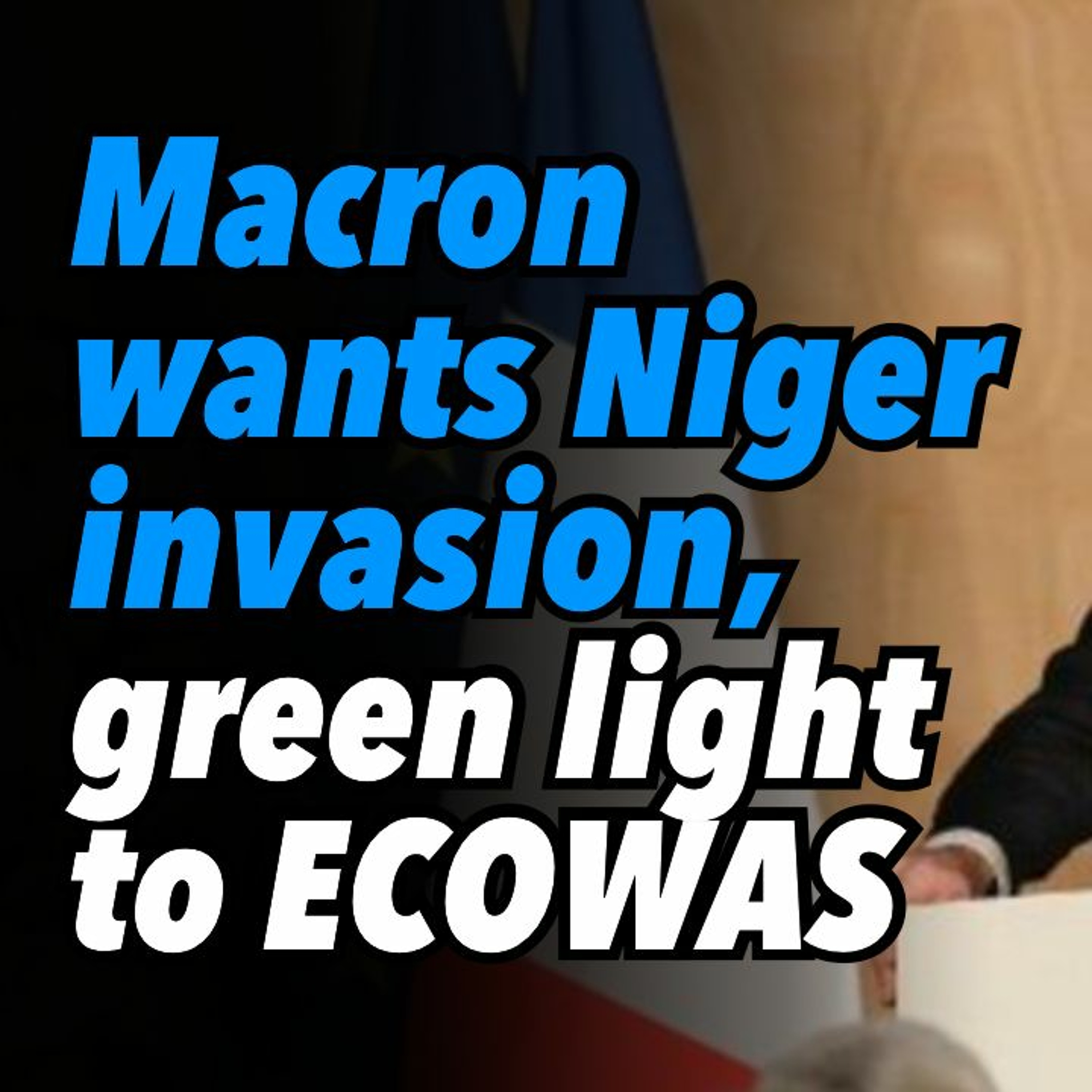 Macron wants Niger invasion, green light to ECOWAS