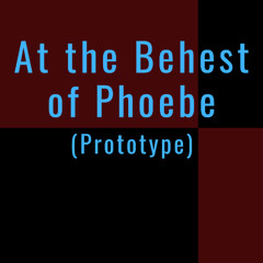 At the Behest of Phoebe (Prototype)