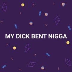 MY DICK BENT NIGGA (BUYNEWSHOESNIGGAMYBALLSLARGELIKEMYBLOCKSOFCHEESE