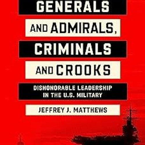 Generals and Admirals, Criminals and Crooks: Dishonorable Leadership in the U.S. Military BY Je