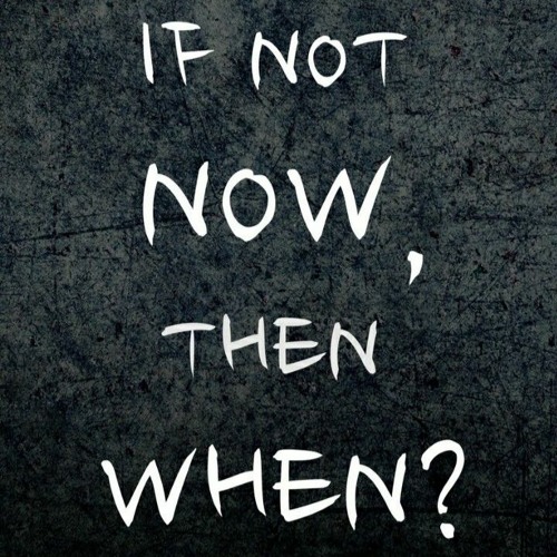 If Not Now Then When