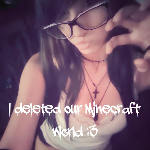 I deleted our minecraft world :3