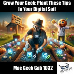 Grow Your Geek: Plant These Tips In Your Digital Soil — Mac Geek Gab 1032