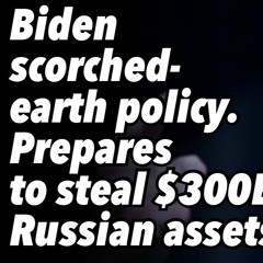 Biden scorched-earth policy. Prepares to steal $300B Russian assets