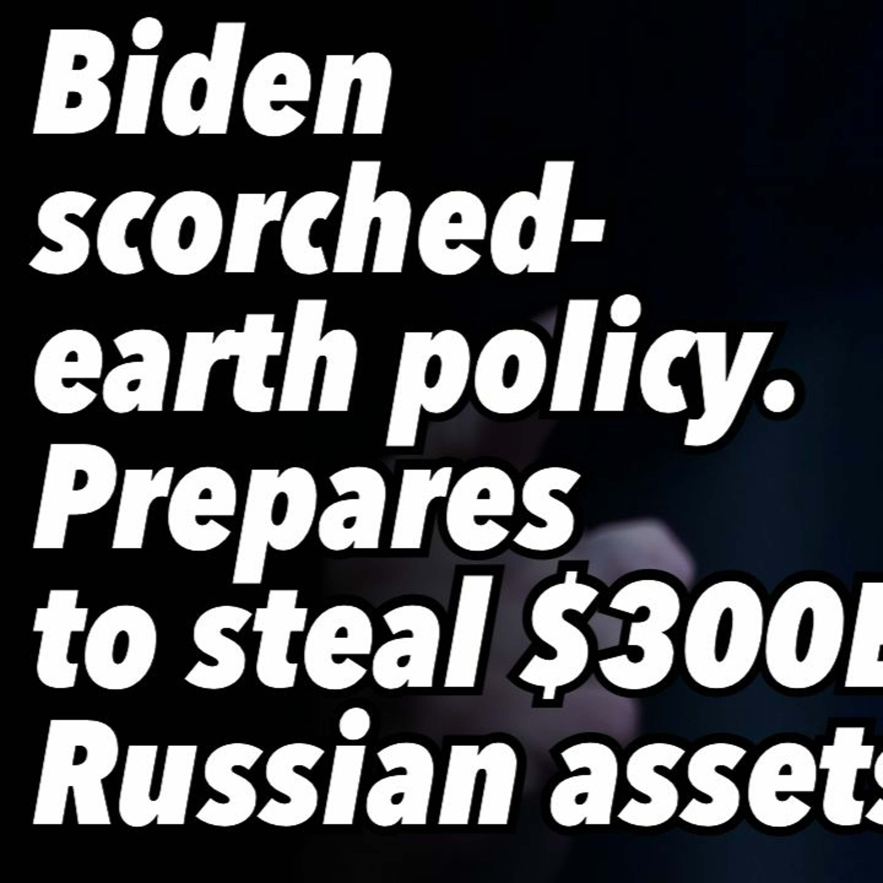 Biden scorched-earth policy. Prepares to steal $300B Russian assets