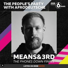 Means&3rd - BBC 6 Music Phones Down Finale Mix for The People's Party w/Afrodeutsche
