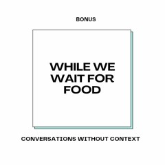 Bonus: While We Wait for food..