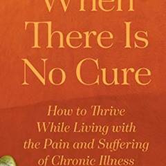 [Download] PDF 📮 When There Is No Cure: How to Thrive While Living with the Pain and