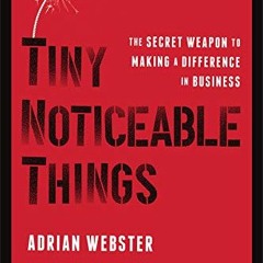 Read EBOOK EPUB KINDLE PDF Tiny Noticeable Things: The Secret Weapon to Making a Difference in Busin