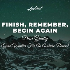 Dear Gravity - Finish, Remember, Begin Again (Good Weather For An Airstrike Remix)