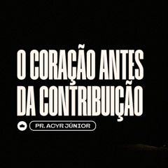 O Coração Antes da Contribuição | Pr. Acyr Júnior