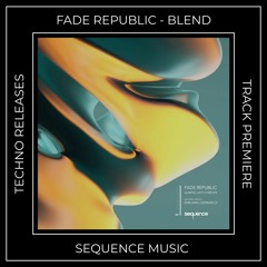 Track Premiere: Fade Republic - Blend (Original Mix) [SEQUENCE MUSIC]
