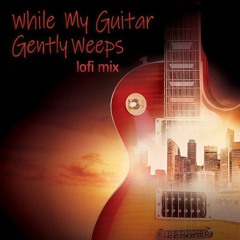 While My Guitar Gently Weeps (lofi mix)