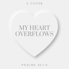 My Heart Overflows (Psalms 45:1-8)