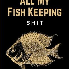 PDF/READ All My Fish Keeping Shit: Funny Home Fish Tank Care Journal & Aquarium