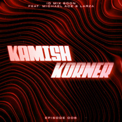 Kamish Korner - Episode 006 (Featuring Michael Ace & Larza) [Big Room & Prog Mixshow]