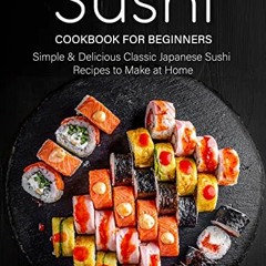 View KINDLE PDF EBOOK EPUB Sushi Cookbook for Beginners: Simple & Delicious Classic Japanese Sushi R