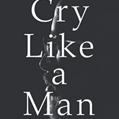 [Read] KINDLE 📑 Cry Like a Man: Fighting for Freedom from Emotional Incarceration by
