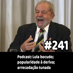 241 - Podcast: Lula bocudo; popularidade à deriva; arrecadação tunada