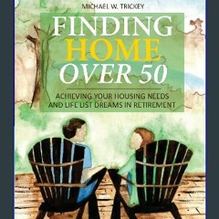 Read Ebook 📕 Finding Home Over 50: Achieving Your Housing Needs and Life List Dreams in Retirement