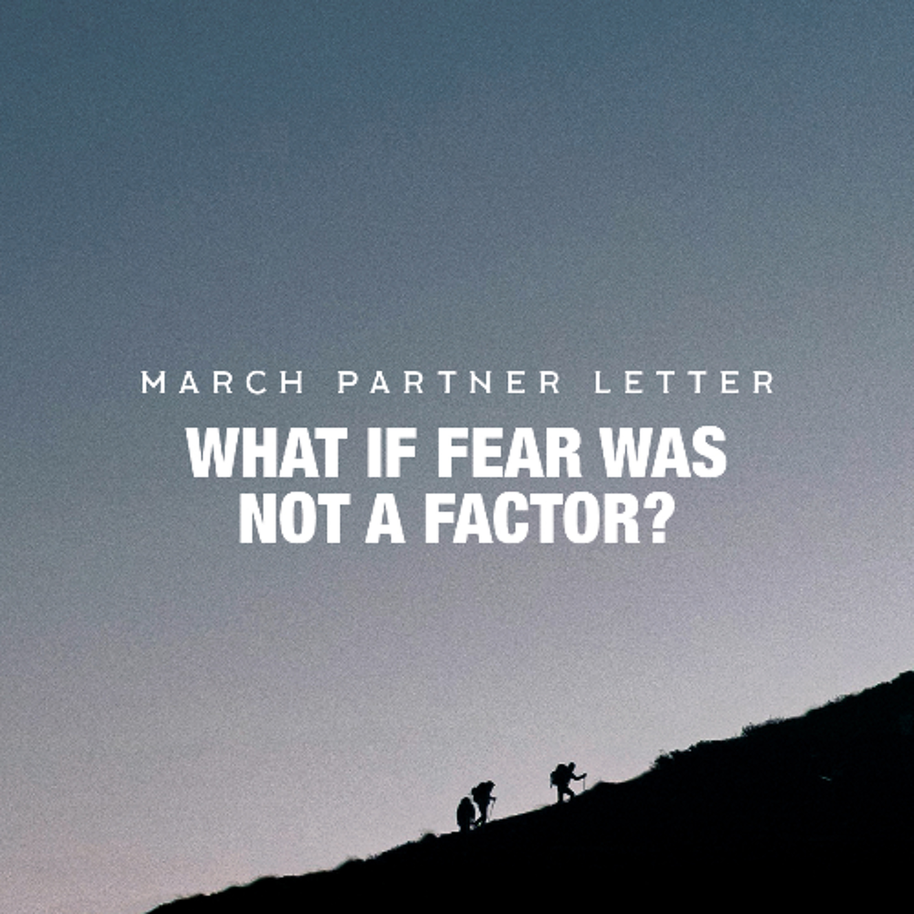 What If Fear Was Not A Factor? | March 2026 Partner Letter