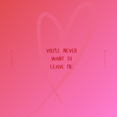 you’ll never want to leave me