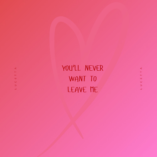 you’ll never want to leave me