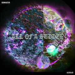 ALL OF A SUDDEN FT. ALECBLAZE & IDOWHATEVR