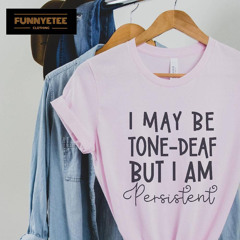 I May Be Tone-deaf But I Am Persistent T-Shirt
