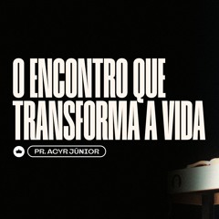 O Encontro Que Transforma A Vida | Pr. Acyr Júnior
