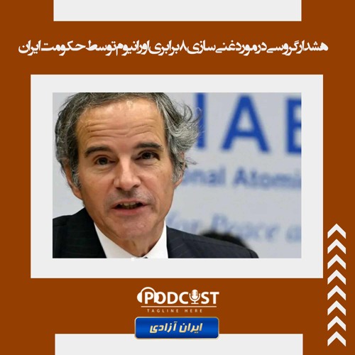 هشدار گروسی در مورد غنی‌سازی ۸برابری اورانیوم توسط حکومت ایران