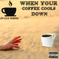 WHEN YOUR COFFEE COOLS DOWN (FT. FAT WHITE)