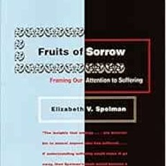 Access PDF 💗 Fruits of Sorrow: Framing Our Attention to Suffering by Elizabeth V. Sp