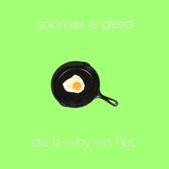 solomax & gleed - dis iz why I'm hot.