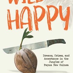READ [EPUB KINDLE PDF EBOOK] Wild Happy: Dreams, Crises, and Acceptance in the Jungles of Papua New