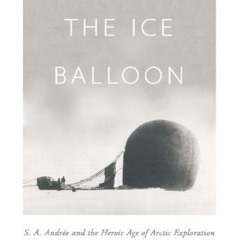 View KINDLE 📫 The Ice Balloon: S. A. Andree and the Heroic Age of Arctic Exploration
