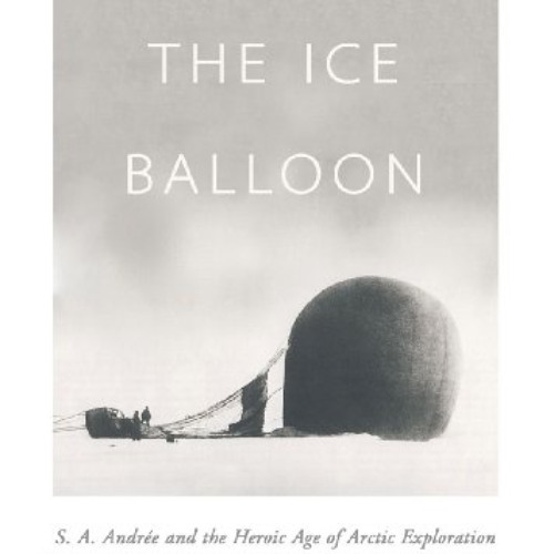 [Download] EBOOK 📬 The Ice Balloon: S. A. Andree and the Heroic Age of Arctic Explor