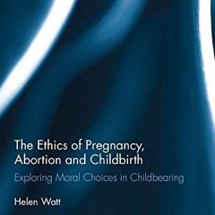 ❤read✔ The Ethics of Pregnancy, Abortion and Childbirth: Exploring Moral Choices in