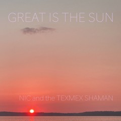 Great Is The Sun - [NIC and the TEXMEX SHAMAN]