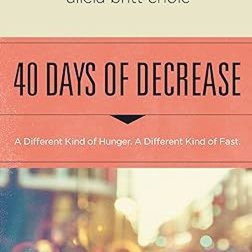 P.D.F. FREE DOWNLOAD 40 Days of Decrease: A Different Kind of Hunger. A Different Kind of Fast.