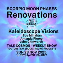 Talk Cosmos 11-23-25 Kaleidoscope Visions - SCORPIO MOON PHASES - Renovations