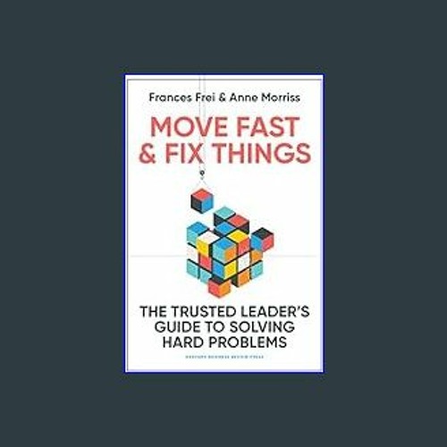 Move Fast and Fix Things: The Trusted Leader's Guide to Solving Hard  Problems