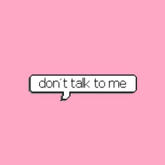 don’t talk to me!